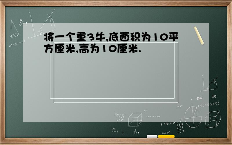 将一个重3牛,底面积为10平方厘米,高为10厘米.