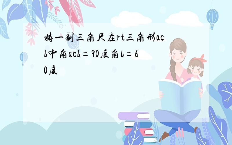 将一副三角尺在rt三角形acb中角acb=90度角b=60度