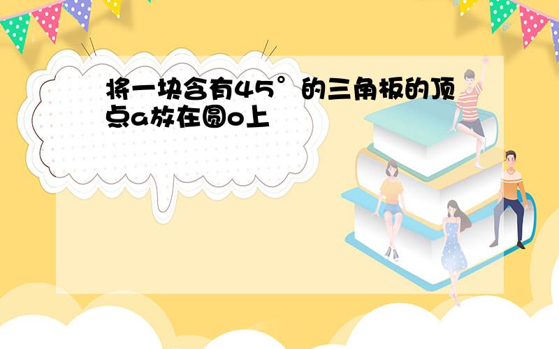 将一块含有45°的三角板的顶点a放在圆o上