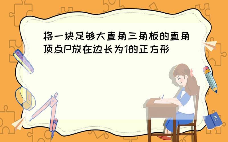 将一块足够大直角三角板的直角顶点P放在边长为1的正方形