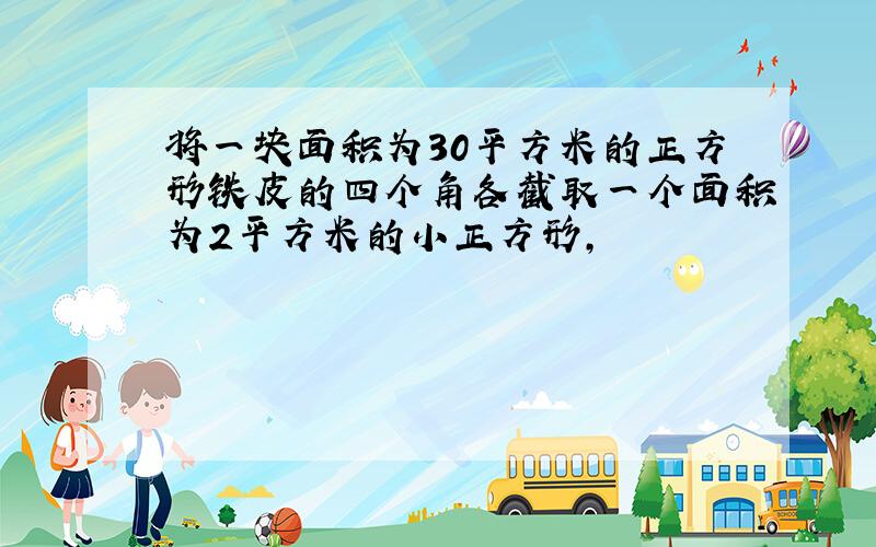 将一块面积为30平方米的正方形铁皮的四个角各截取一个面积为2平方米的小正方形,