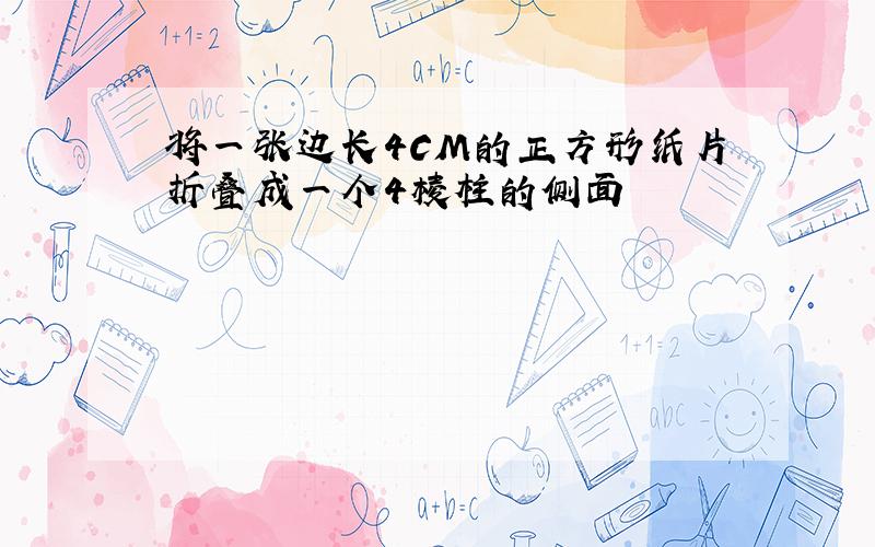 将一张边长4CM的正方形纸片折叠成一个4棱柱的侧面