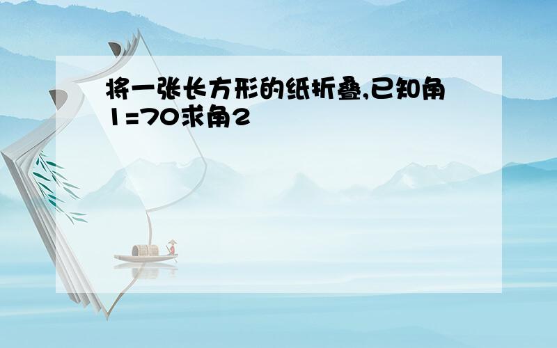 将一张长方形的纸折叠,已知角1=70求角2