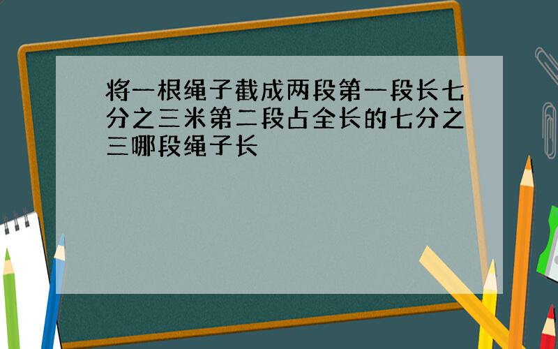 将一根绳子截成两段第一段长七分之三米第二段占全长的七分之三哪段绳子长