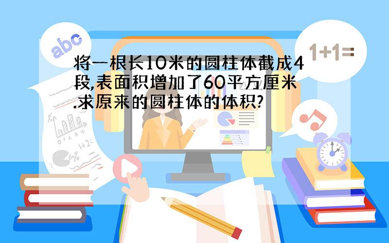 将一根长10米的圆柱体截成4段,表面积增加了60平方厘米.求原来的圆柱体的体积?