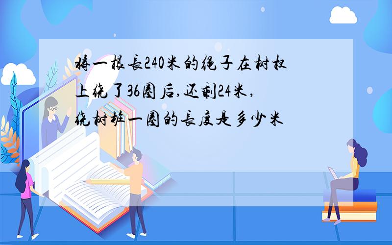 将一根长240米的绳子在树杈上绕了36圈后,还剩24米,绕树桩一圈的长度是多少米