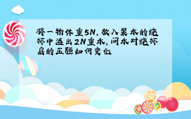 将一物体重5N,放入装水的烧杯中溢出2N重水,问水对烧杯底的压强如何变化