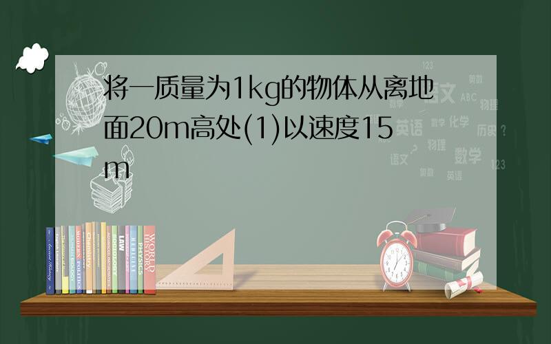 将一质量为1kg的物体从离地面20m高处(1)以速度15m