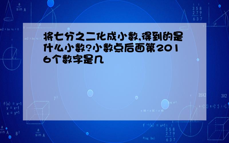 将七分之二化成小数,得到的是什么小数?小数点后面第2016个数字是几