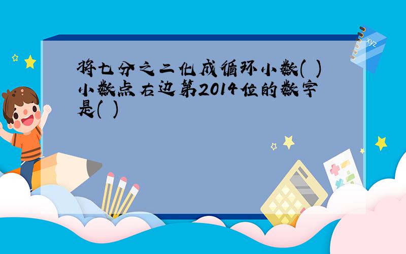 将七分之二化成循环小数( )小数点右边第2014位的数字是( )