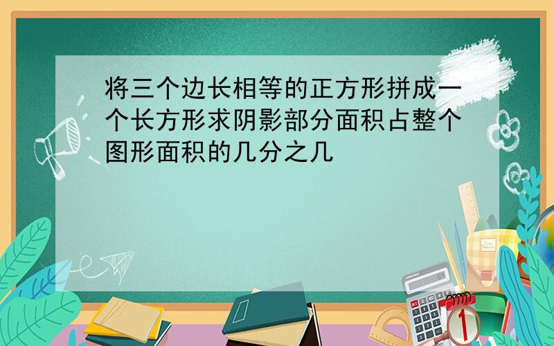 将三个边长相等的正方形拼成一个长方形求阴影部分面积占整个图形面积的几分之几