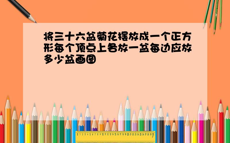 将三十六盆菊花摆放成一个正方形每个顶点上各放一盆每边应放多少盆画图