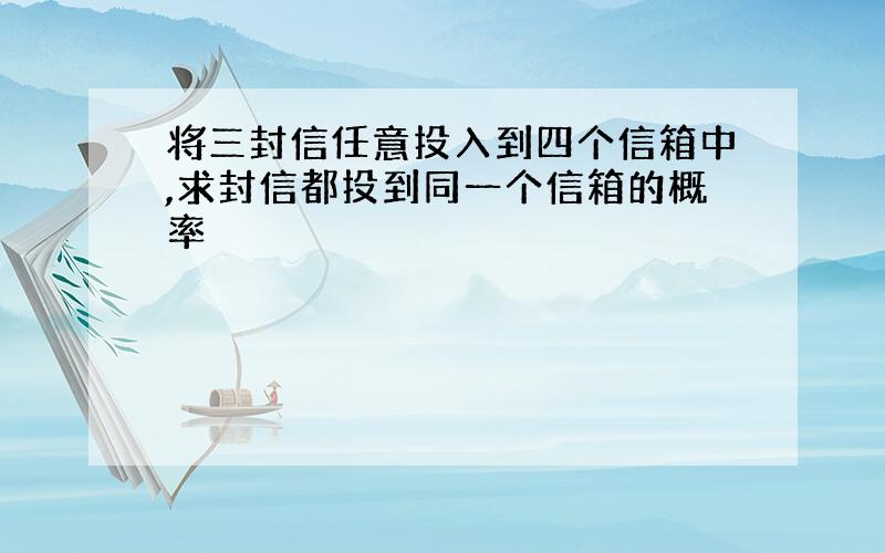 将三封信任意投入到四个信箱中,求封信都投到同一个信箱的概率