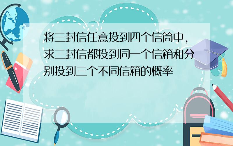 将三封信任意投到四个信筒中,求三封信都投到同一个信箱和分别投到三个不同信箱的概率