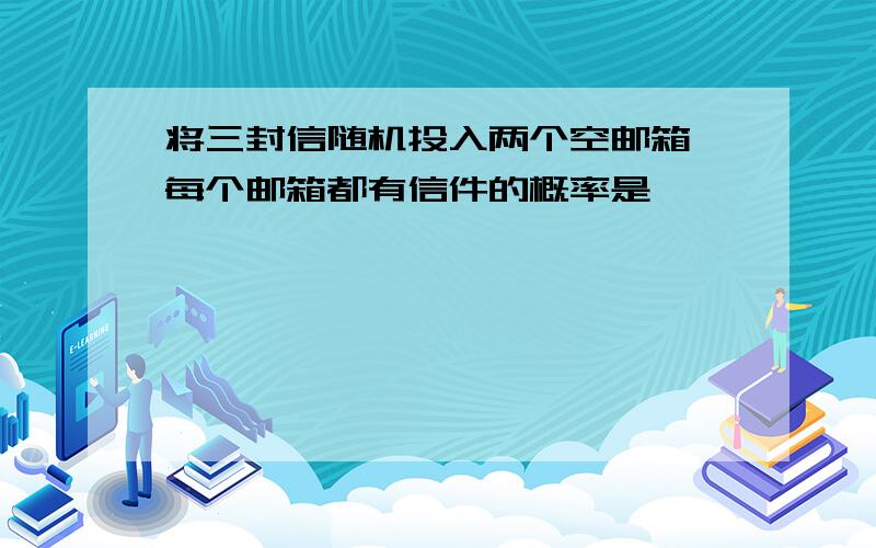 将三封信随机投入两个空邮箱,每个邮箱都有信件的概率是