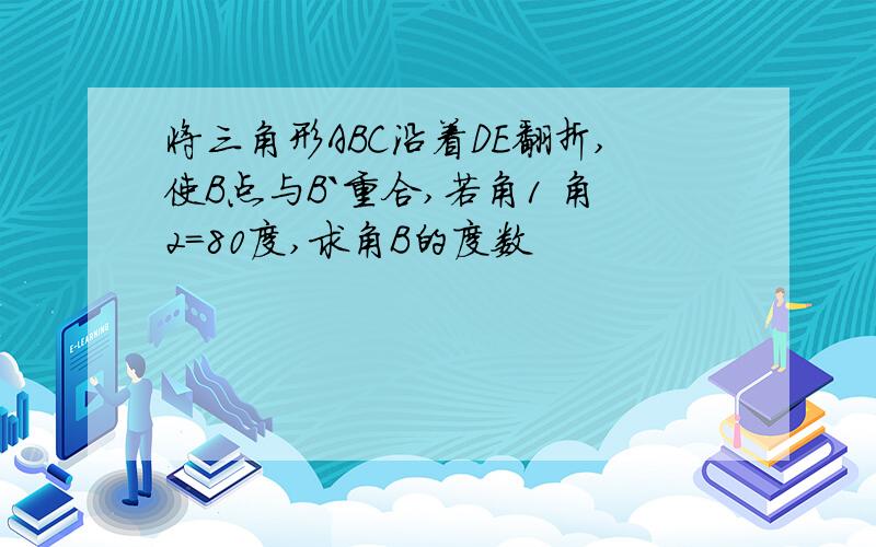 将三角形ABC沿着DE翻折,使B点与B`重合,若角1 角2=80度,求角B的度数