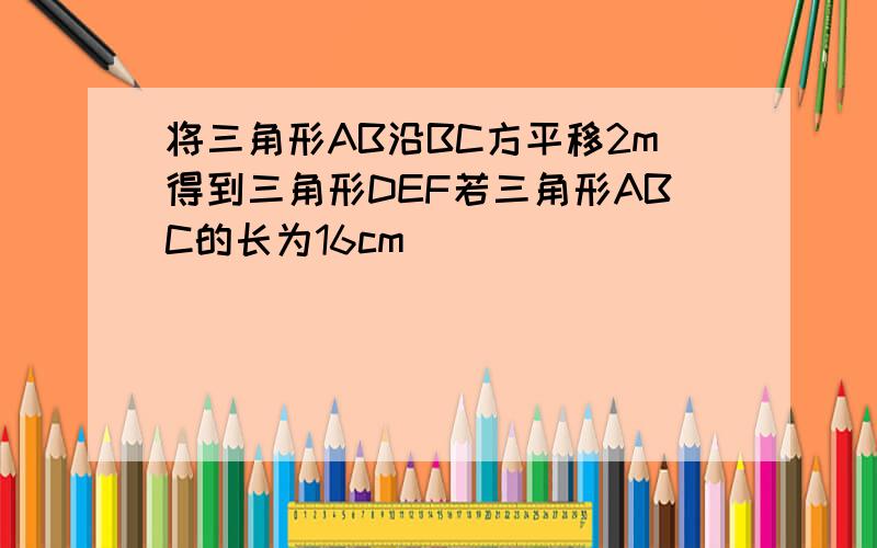 将三角形AB沿BC方平移2m得到三角形DEF若三角形ABC的长为16cm