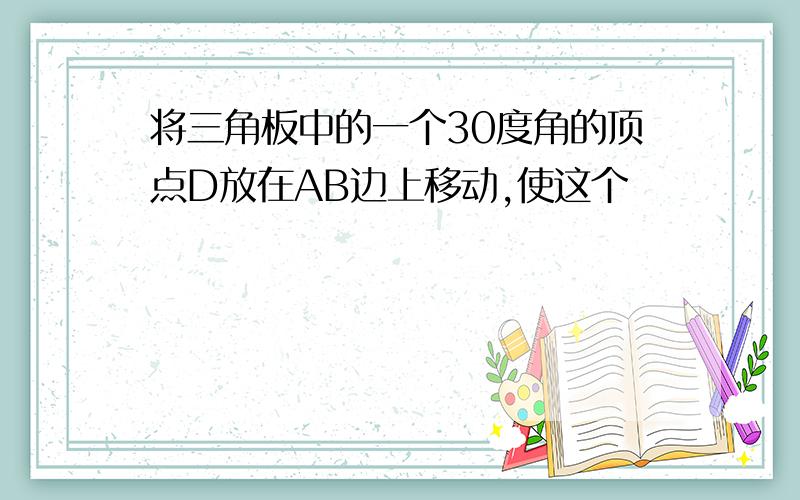 将三角板中的一个30度角的顶点D放在AB边上移动,使这个