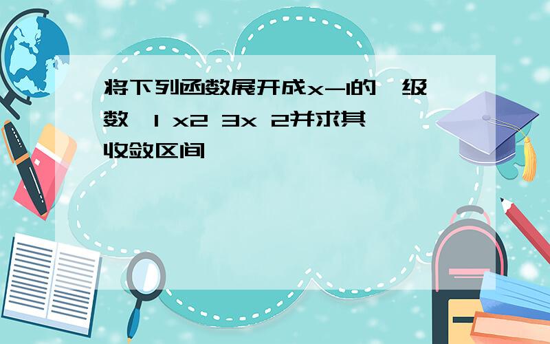 将下列函数展开成x-1的幂级数,1 x2 3x 2并求其收敛区间