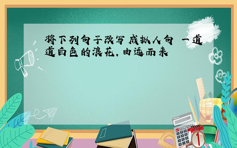 将下列句子改写成拟人句 一道道白色的浪花,由远而来