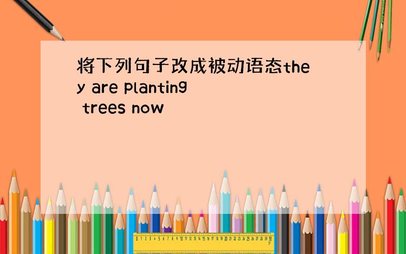 将下列句子改成被动语态they are planting trees now