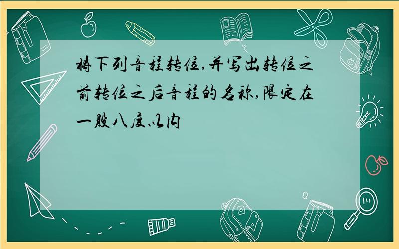 将下列音程转位,并写出转位之前转位之后音程的名称,限定在一股八度以内