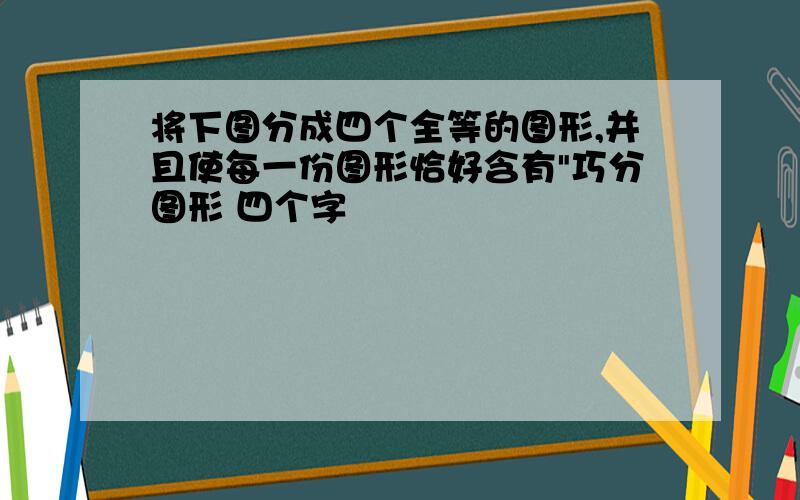 将下图分成四个全等的图形,并且使每一份图形恰好含有"巧分图形 四个字