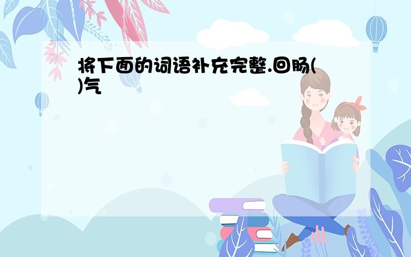 将下面的词语补充完整.回肠()气