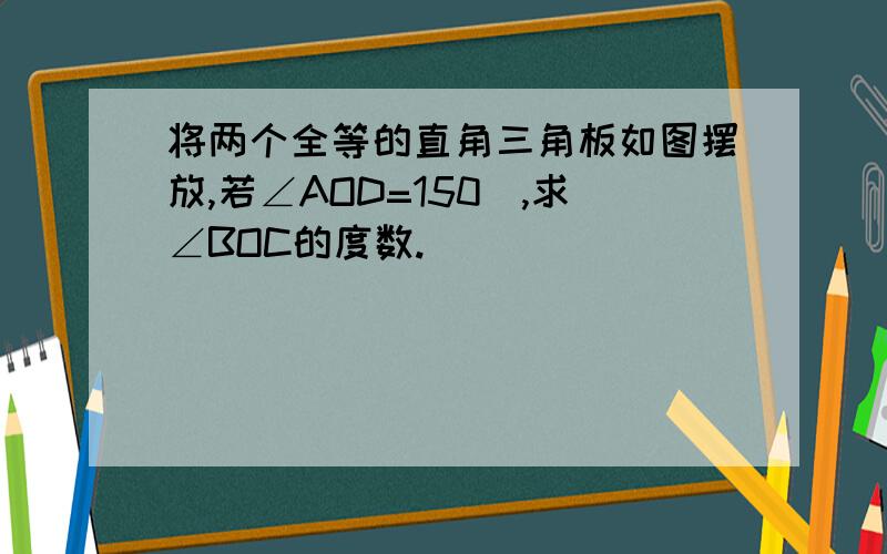 将两个全等的直角三角板如图摆放,若∠AOD=150∘,求∠BOC的度数.