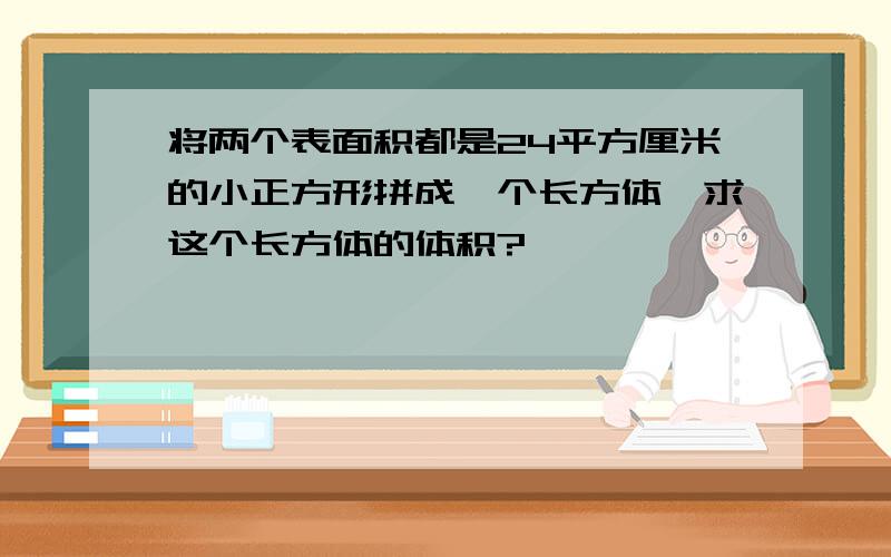 将两个表面积都是24平方厘米的小正方形拼成一个长方体,求这个长方体的体积?