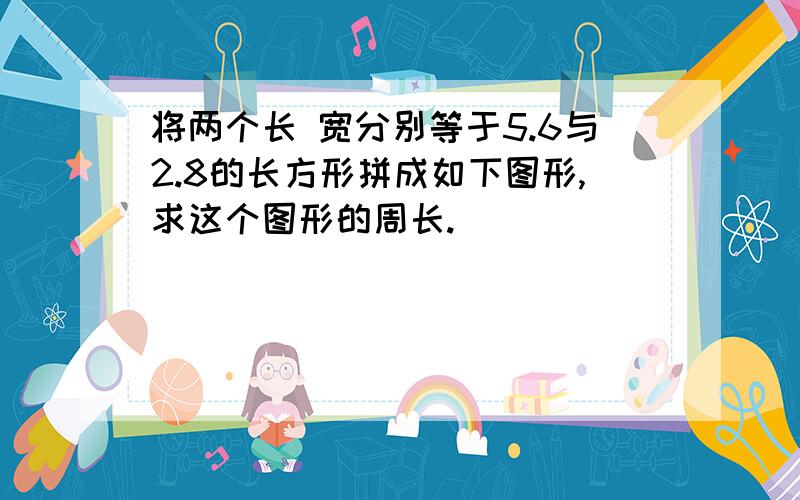 将两个长 宽分别等于5.6与2.8的长方形拼成如下图形,求这个图形的周长.