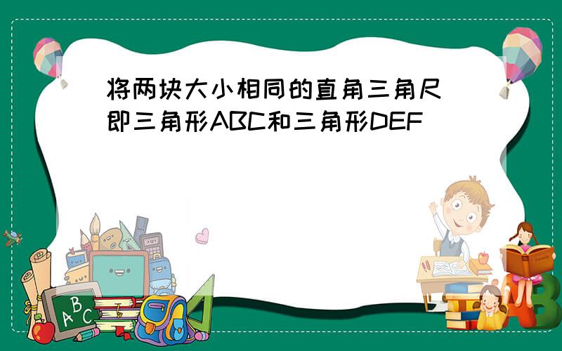 将两块大小相同的直角三角尺(即三角形ABC和三角形DEF)