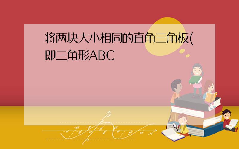 将两块大小相同的直角三角板(即三角形ABC