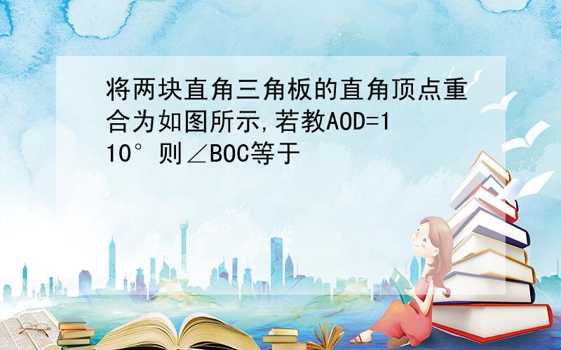 将两块直角三角板的直角顶点重合为如图所示,若教AOD=110°则∠BOC等于