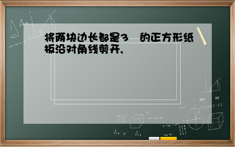 将两块边长都是3㎝的正方形纸板沿对角线剪开,