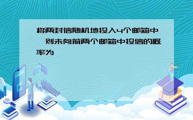 将两封信随机地投入4个邮箱中,则未向前两个邮箱中投信的概率为