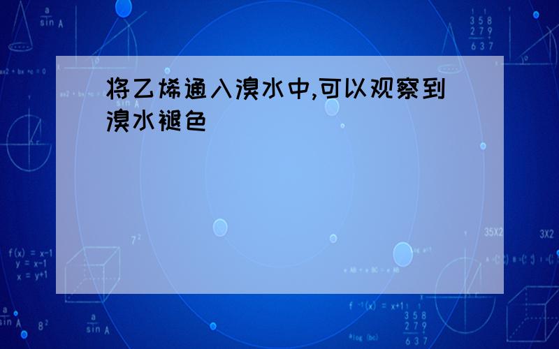 将乙烯通入溴水中,可以观察到溴水褪色