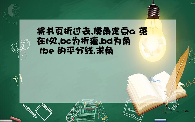 将书页折过去,使角定点a 落在f处,bc为折痕,bd为角 fbe 的平分线,求角