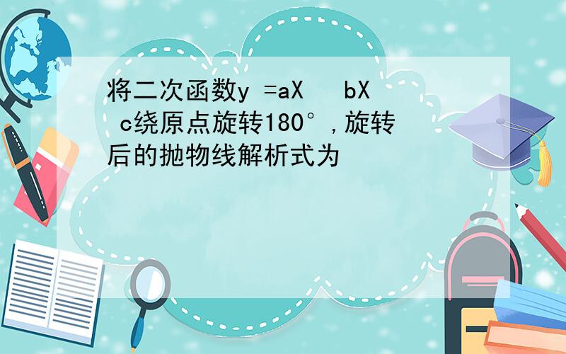 将二次函数y =aX² bX c绕原点旋转180°,旋转后的抛物线解析式为