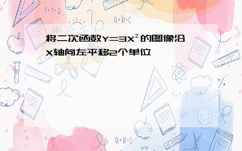 将二次函数Y=3X²的图像沿X轴向左平移2个单位