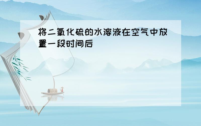 将二氧化硫的水溶液在空气中放置一段时间后