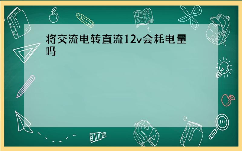 将交流电转直流12v会耗电量吗