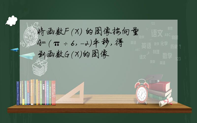 将函数F(X) 的图像按向量A=(π÷6,-2)平移,得到函数G(X)的图像