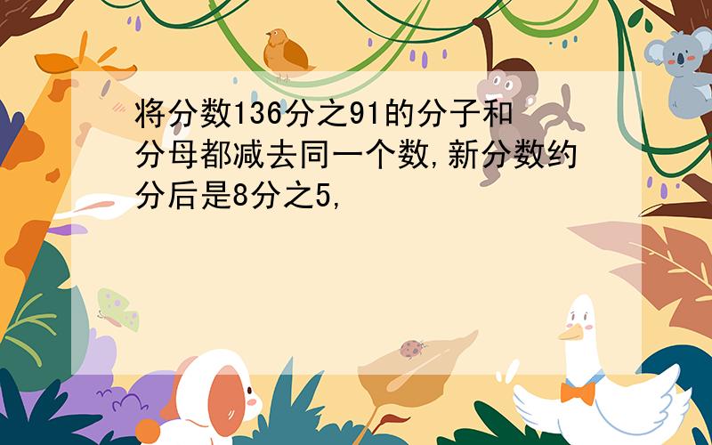 将分数136分之91的分子和分母都减去同一个数,新分数约分后是8分之5,