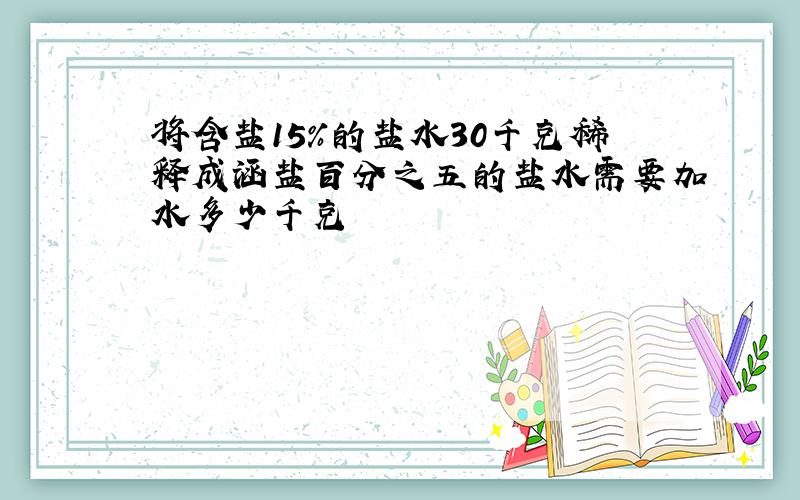 将含盐15%的盐水30千克稀释成涵盐百分之五的盐水需要加水多少千克