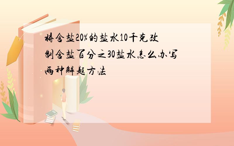 将含盐20%的盐水10千克改制含盐百分之30盐水怎么办写两种解题方法