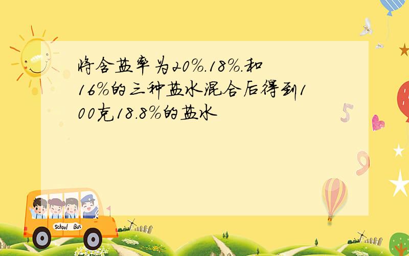 将含盐率为20%.18%.和16%的三种盐水混合后得到100克18.8%的盐水