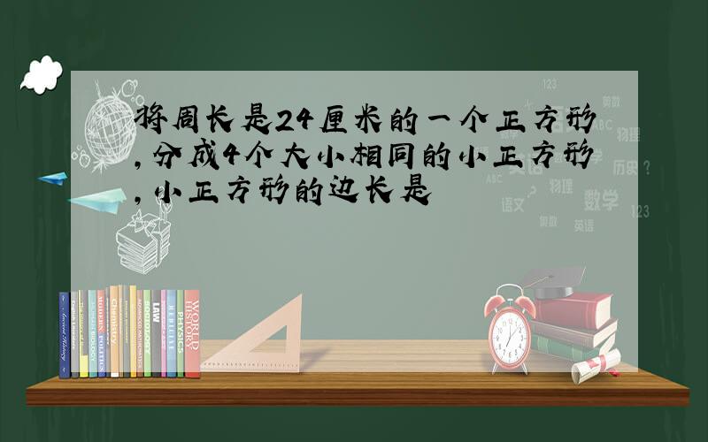 将周长是24厘米的一个正方形,分成4个大小相同的小正方形,小正方形的边长是