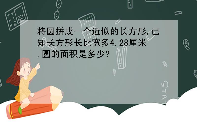 将圆拼成一个近似的长方形,已知长方形长比宽多4.28厘米,圆的面积是多少?