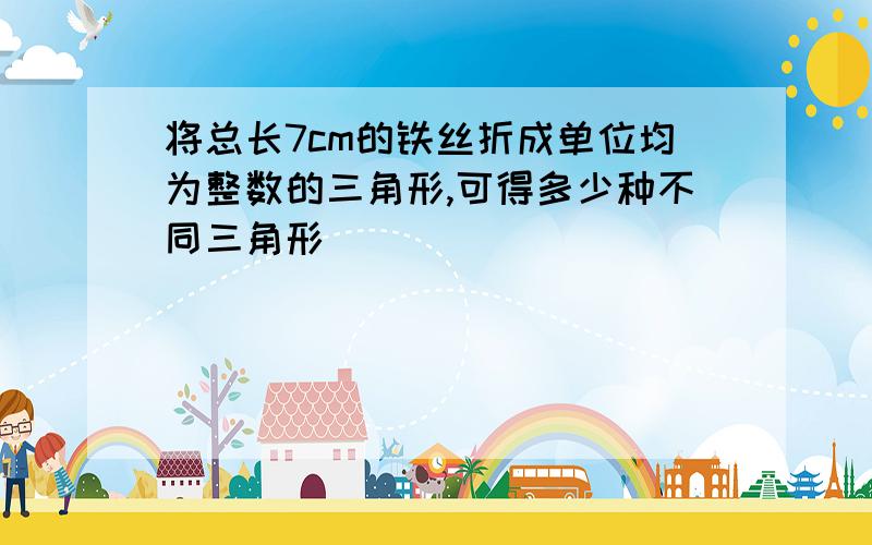 将总长7cm的铁丝折成单位均为整数的三角形,可得多少种不同三角形